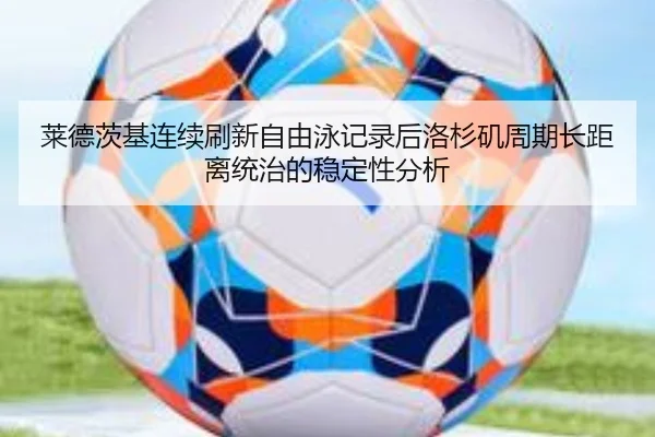 莱德茨基连续刷新自由泳记录后洛杉矶周期长距离统治的稳定性分析