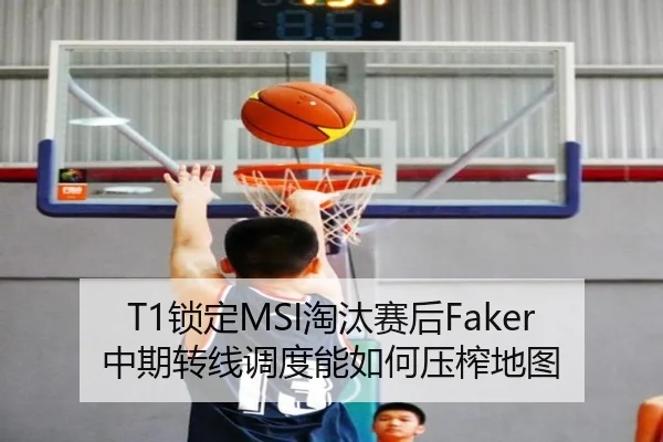 T1锁定MSI淘汰赛后Faker中期转线调度能如何压榨地图